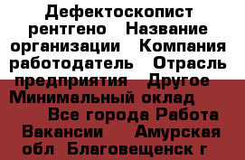 Дефектоскопист рентгено › Название организации ­ Компания-работодатель › Отрасль предприятия ­ Другое › Минимальный оклад ­ 10 000 - Все города Работа » Вакансии   . Амурская обл.,Благовещенск г.